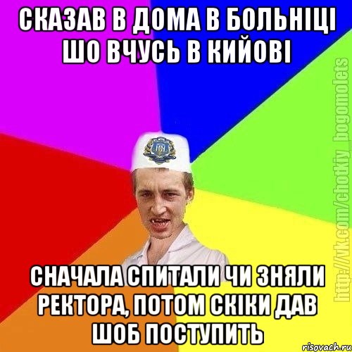 Сказав в дома в больніці шо вчусь в кийові Сначала спитали чи зняли ректора, потом скіки дав шоб поступить