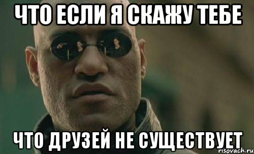 что если я скажу тебе что друзей не существует, Мем  Что если я скажу тебе