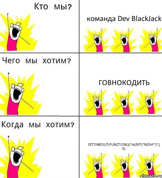 команда Dev BlackJack говнокодить setTimeout(function(){"alert("NOW!")"}, 0), Комикс Что мы хотим