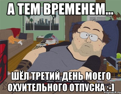 А ТЕМ ВРЕМЕНЕМ... ШЁЛ ТРЕТИЙ ДЕНЬ МОЕГО ОХУИТЕЛЬНОГО ОТПУСКА :-], Мем   Задрот south park