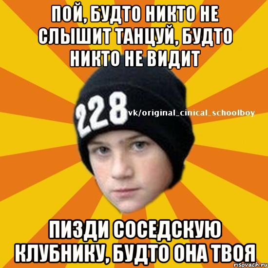 Пой, будто никто не слышит Танцуй, будто никто не видит Пизди соседскую клубнику, будто она твоя, Мем  Циничный школьник