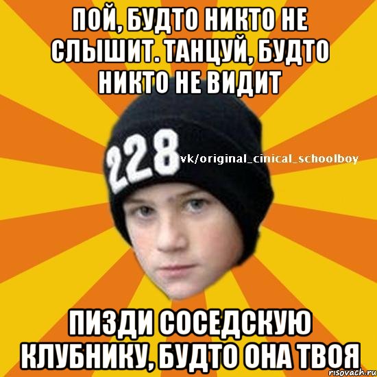 Пой, будто никто не слышит. Танцуй, будто никто не видит Пизди соседскую клубнику, будто она твоя, Мем  Циничный школьник