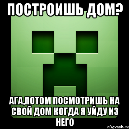 Построишь дом? Ага,потом посмотришь на свой дом когда я уйду из него, Мем Creeper