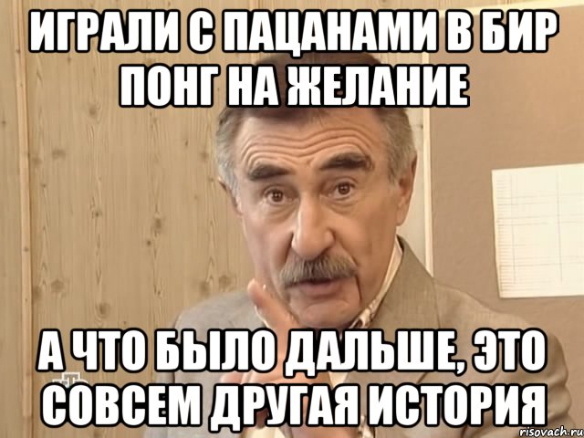 Играли с пацанами в Бир понг на желание А что было дальше, это совсем другая история, Мем Каневский (Но это уже совсем другая история)