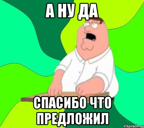 А ну да спасибо что предложил, Мем  Да всем насрать (Гриффин)