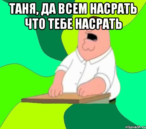 Таня, да всем насрать что тебе насрать , Мем  Да всем насрать (Гриффин)