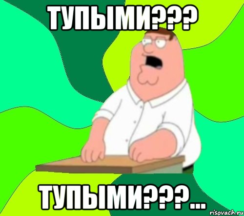 тупыми??? ТУПЫМИ???..., Мем  Да всем насрать (Гриффин)