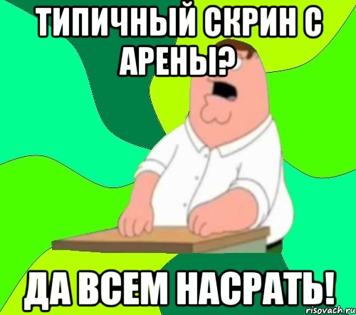 Типичный скрин с арены? ДА ВСЕМ НАСРАТЬ!, Мем  Да всем насрать (Гриффин)