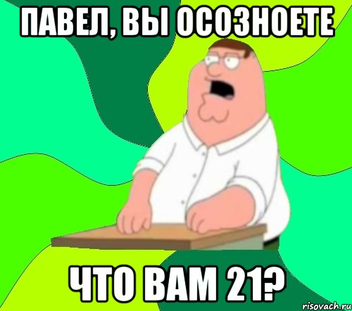 Павел, вы осозноете Что вам 21?, Мем  Да всем насрать (Гриффин)