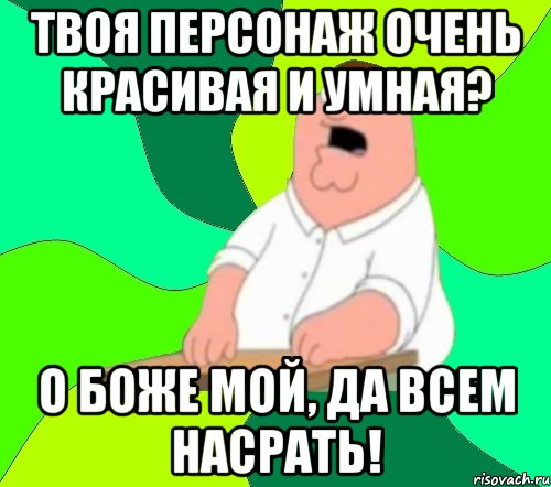 Твоя персонаж очень красивая и умная? О боже мой, да всем насрать!, Мем  Да всем насрать (Гриффин)