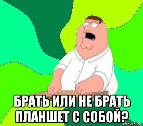  Брать или не брать планшет с собой?, Мем  Да всем насрать (Гриффин)