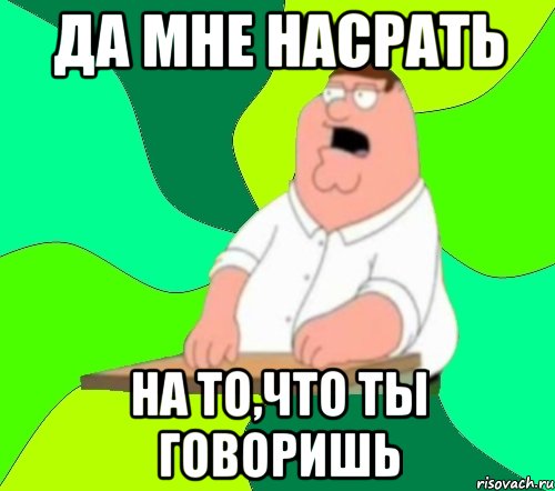 да мне насрать на то,что ты говоришь, Мем  Да всем насрать (Гриффин)