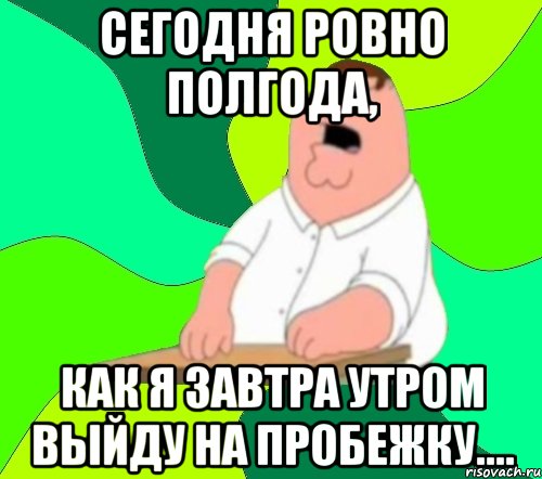 Сегодня ровно полгода, как я завтра утром выйду на пробежку...., Мем  Да всем насрать (Гриффин)