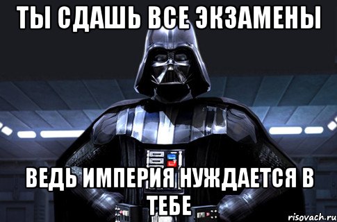 ТЫ СДАШЬ ВСЕ ЭКЗАМЕНЫ ВЕДЬ ИМПЕРИЯ НУЖДАЕТСЯ В ТЕБЕ, Мем Дарт Вейдер