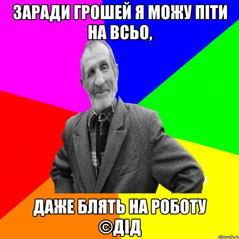 Заради грошей я можу піти на всьо, Даже блять на роботу ©ДІД