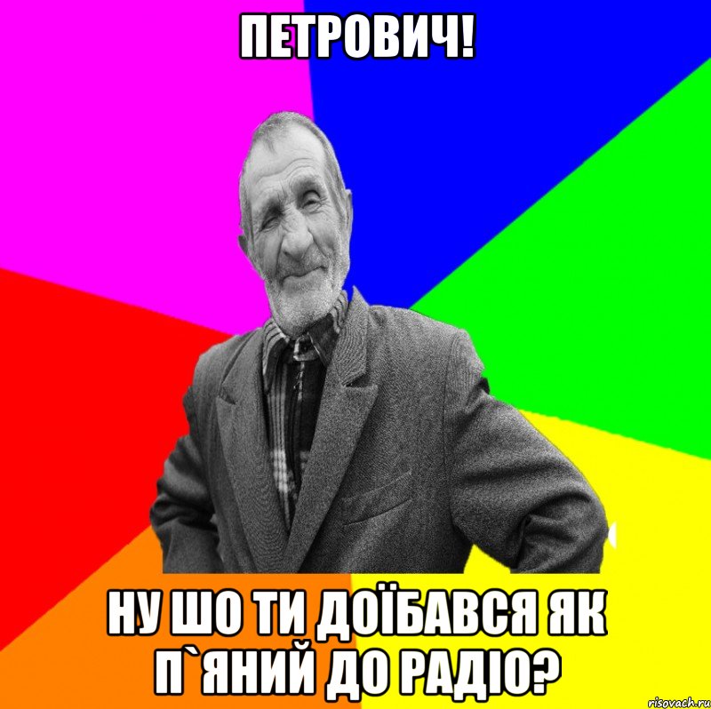 Петрович! ну шо ти доїбався як п`яний до радіо?, Мем ДЕД