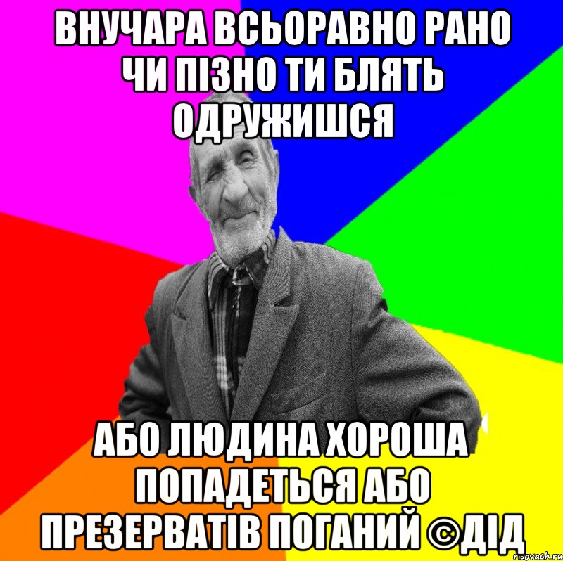 Внучара всьоравно рано чи пізно ти блять одружишся Або людина хороша попадеться або презерватів поганий ©ДІД, Мем ДЕД