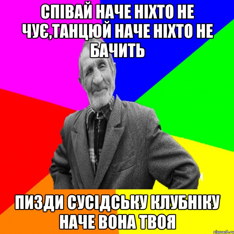 співай наче ніхто не чує,танцюй наче ніхто не бачить пизди сусідську клубніку наче вона твоя