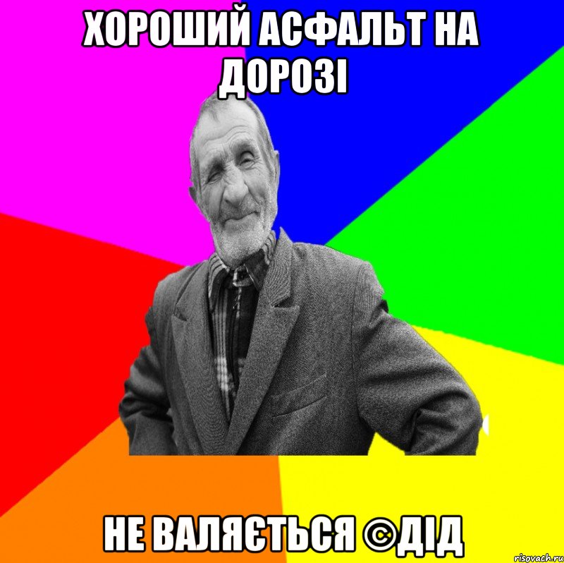 Хороший асфальт на дорозі Не валяється ©ДІД, Мем ДЕД