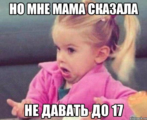 Но мне мама сказала Не давать до 17, Мем  Ты говоришь (девочка возмущается)