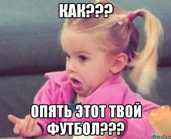 Как??? Опять этот твой футбол???, Мем  Ты говоришь (девочка возмущается)