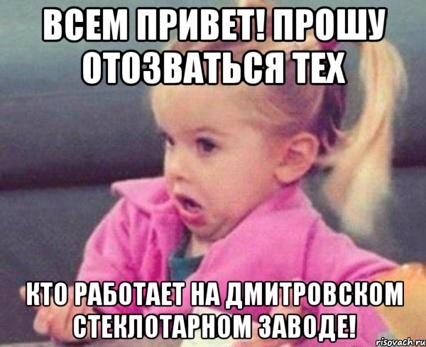 Всем привет! Прошу отозваться тех Кто работает на дмитровском стеклотарном заводе!, Мем  Ты говоришь (девочка возмущается)