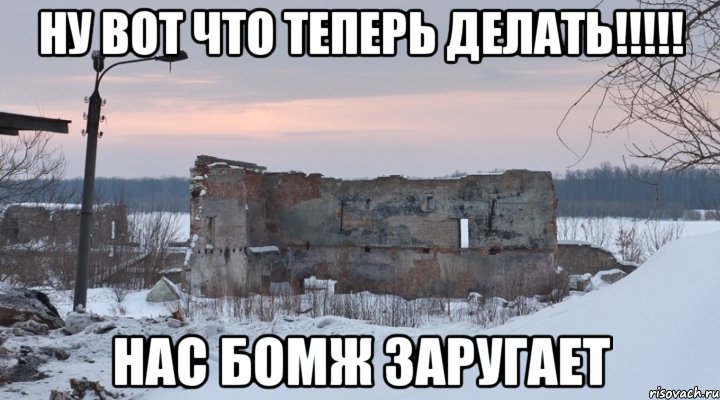 ну вот что теперь делать!!!!! нас бомж заругает