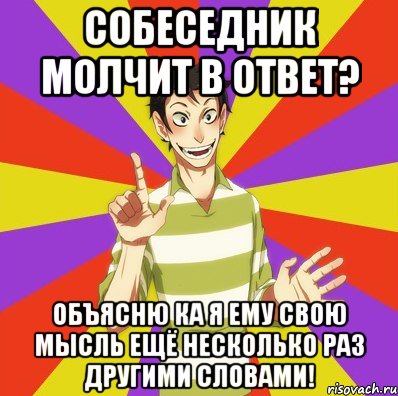 Собеседник молчит в ответ? Объясню ка я ему свою мысль ещё несколько раз другими словами!