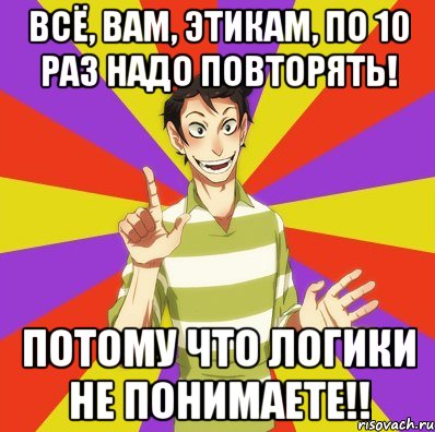 всё, вам, этикам, по 10 раз надо повторять! потому что логики не понимаете!!