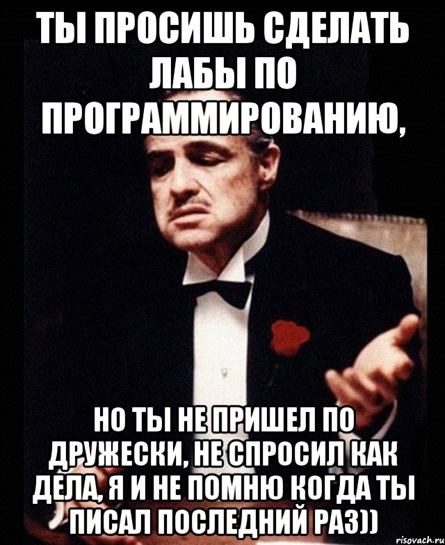 ты просишь сделать лабы по программированию, но ты не пришел по дружески, не спросил как дела, я и не помню когда ты писал последний раз)), Мем ты делаешь это без уважения