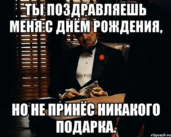 ты поздравляешь меня с днём рождения, Но не принёс никакого подарка., Мем Дон Вито Корлеоне