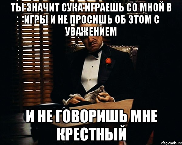 Ты значит сука играешь со мной в игры и не просишь об этом с уважением И не говоришь мне крестный, Мем Дон Вито Корлеоне