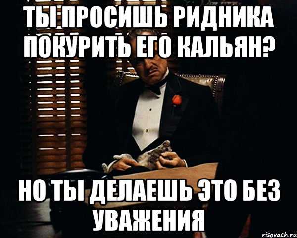 Ты просишь Ридника покурить его кальян? но ты делаешь это без уважения, Мем Дон Вито Корлеоне