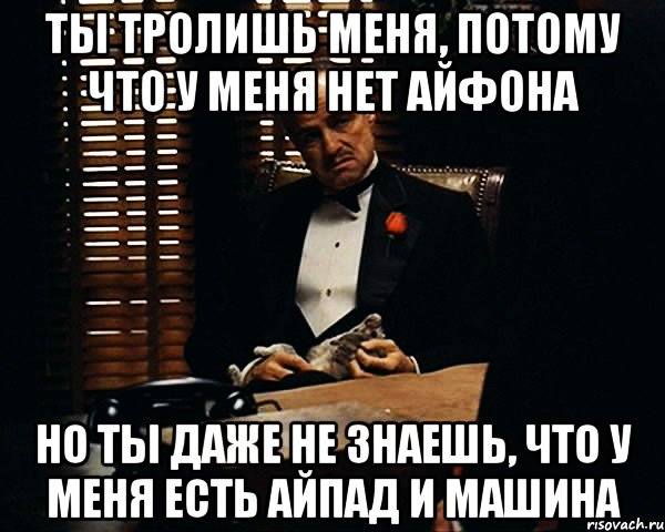 Ты тролишь меня, потому что у меня нет айфона Но ты даже не знаешь, что у меня есть айпад и машина, Мем Дон Вито Корлеоне