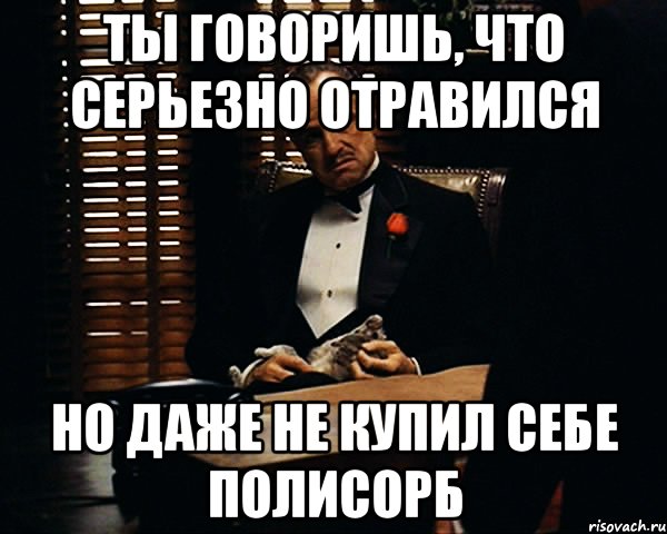 ты говоришь, что серьезно отравился но даже не купил себе полисорб, Мем Дон Вито Корлеоне