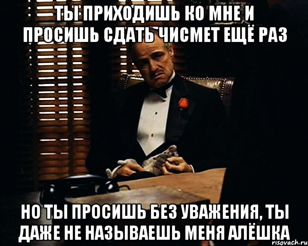 Ты приходишь ко мне и просишь сдать чисмет ещё раз Но ты просишь без уважения, ты даже не называешь меня Алёшка, Мем Дон Вито Корлеоне