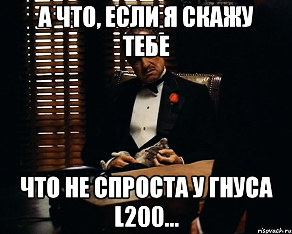 а что, если я скажу тебе что не спроста у Гнуса L200..., Мем Дон Вито Корлеоне