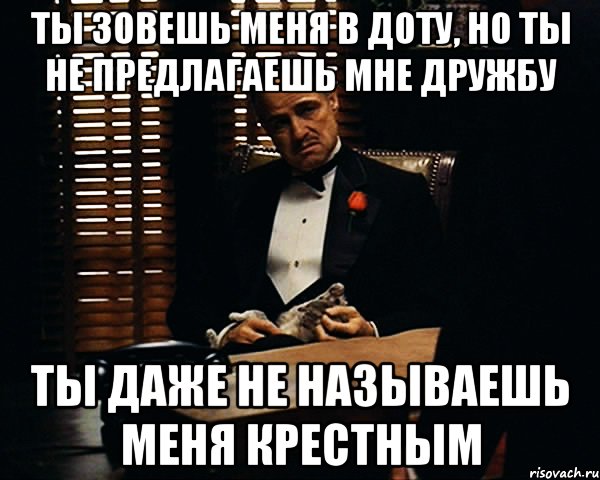 ты зовешь меня в доту, но ты не предлагаешь мне дружбу ты даже не называешь меня крестным, Мем Дон Вито Корлеоне