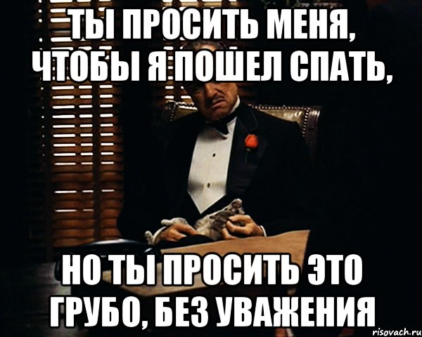 Ты просить меня, чтобы я пошел спать, Но ты просить это грубо, без уважения, Мем Дон Вито Корлеоне