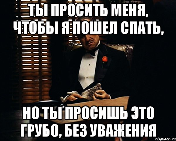 Ты просить меня, чтобы я пошел спать, Но ты просишь это грубо, без уважения, Мем Дон Вито Корлеоне