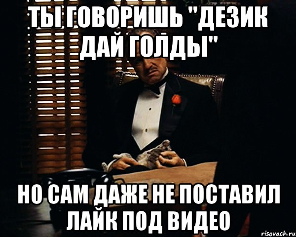 Ты говоришь "Дезик дай голды" Но сам даже не поставил лайк под видео, Мем Дон Вито Корлеоне