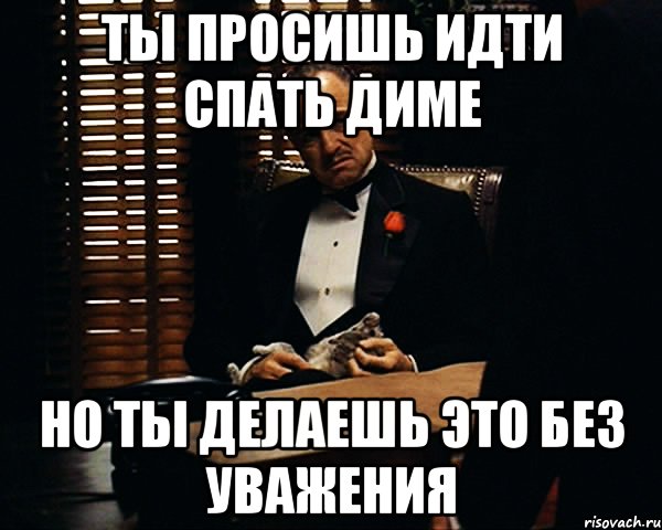 Ты просишь идти спать Диме Но ты делаешь это без уважения, Мем Дон Вито Корлеоне