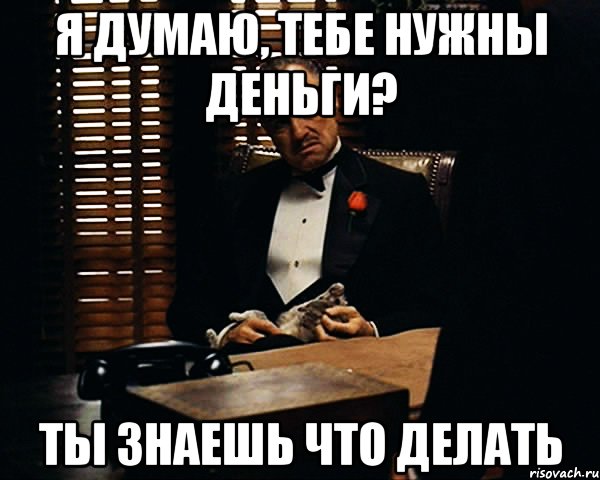 Я ДУМАЮ, ТЕБЕ НУЖНЫ ДЕНЬГИ? ТЫ ЗНАЕШЬ ЧТО ДЕЛАТЬ