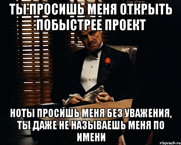 Ты просишь меня открыть побыстрее проект ноты просишь меня без уважения, ты даже не называешь меня по имени, Мем Дон Вито Корлеоне