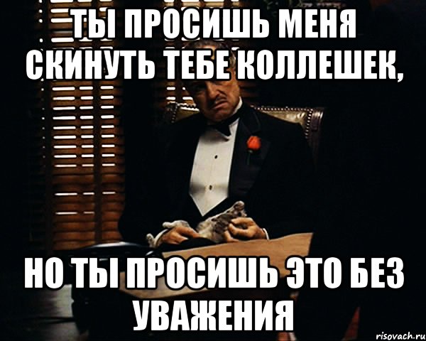 ты просишь меня скинуть тебе коллешек, но ты просишь это без уважения, Мем Дон Вито Корлеоне