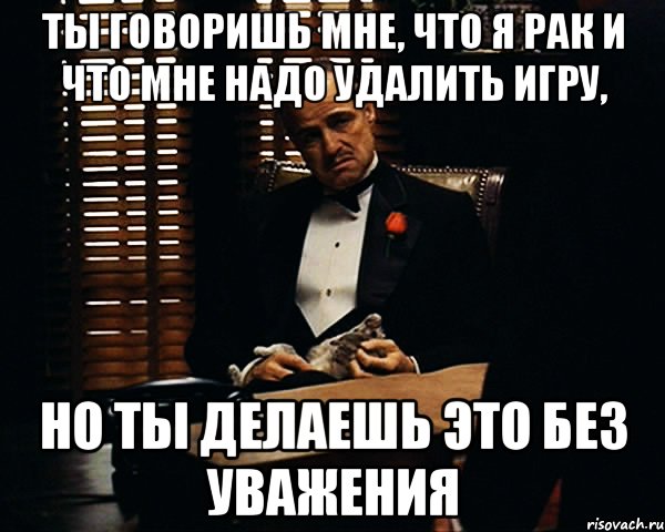 Ты говоришь мне, что я рак и что мне надо удалить игру, Но ты делаешь это без уважения, Мем Дон Вито Корлеоне