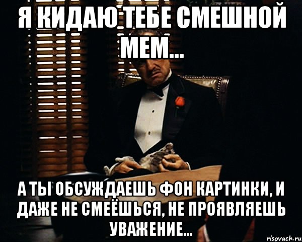 Я кидаю тебе смешной мем... А ты обсуждаешь фон картинки, и даже не смеёшься, не проявляешь уважение..., Мем Дон Вито Корлеоне