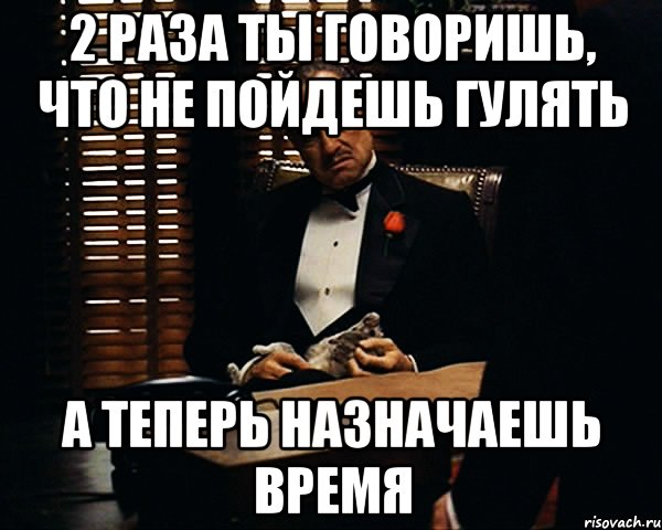 2 раза ты говоришь, что не пойдешь гулять а теперь назначаешь время, Мем Дон Вито Корлеоне