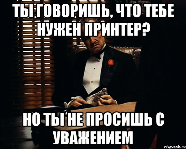 Ты говоришь, что тебе нужен принтер? Но ты не просишь с уважением, Мем Дон Вито Корлеоне