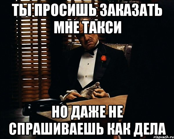 ты просишь заказать мне такси но даже не спрашиваешь как дела, Мем Дон Вито Корлеоне